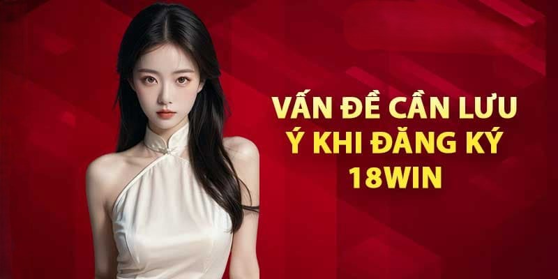 Các lưu ý quan trọng cần nhớ khi đăng ký tài khoản 18win