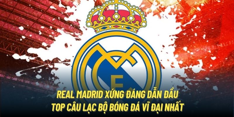 Real Madrid xứng đáng dẫn đầu top câu lạc bộ bóng đá vĩ đại nhất