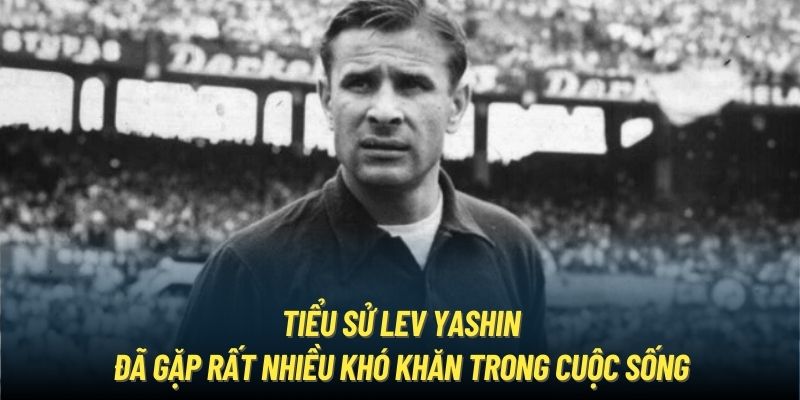 Tiểu sử Lev Yashin đã gặp rất nhiều khó khăn trong cuộc sống