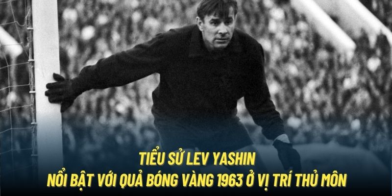 Tiểu sử Lev Yashin nổi bật với Quả Bóng Vàng 1963 ở vị trí thủ môn